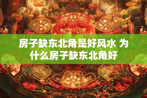 房子缺东北角是好风水 为什么房子缺东北角好