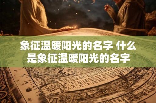 象征温暖阳光的名字 什么是象征温暖阳光的名字