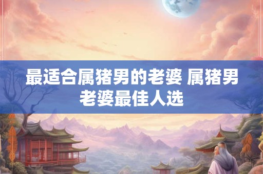 最适合属猪男的老婆 属猪男老婆最佳人选