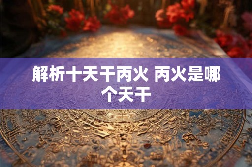 解析十天干丙火 丙火是哪个天干