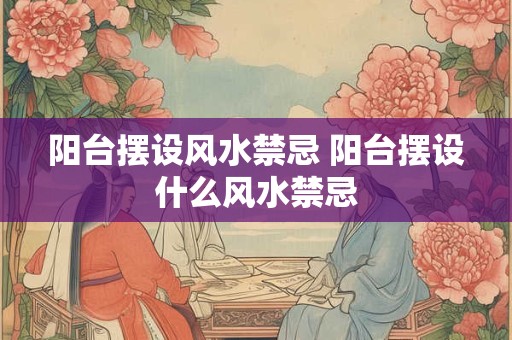 阳台摆设风水禁忌 阳台摆设什么风水禁忌 阳台摆设风水禁忌 阳台摆设什么风水禁忌