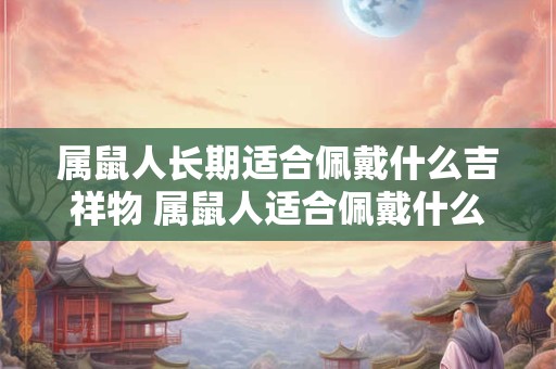 属鼠人长期适合佩戴什么吉祥物 属鼠人适合佩戴什么吉祥物