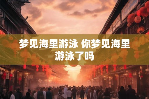 梦见海里游泳 你梦见海里游泳了吗