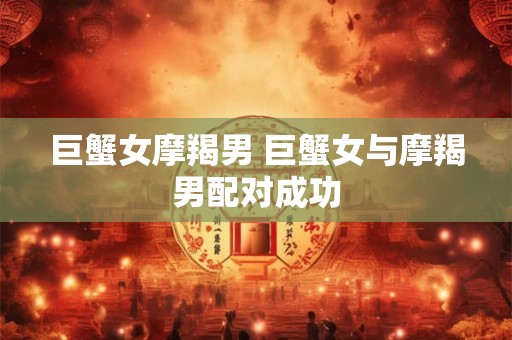 巨蟹女摩羯男 巨蟹女与摩羯男配对成功