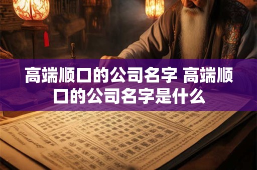 高端顺口的公司名字 高端顺口的公司名字是什么