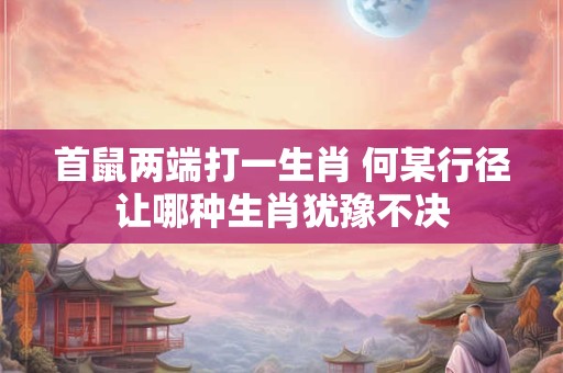 首鼠两端打一生肖 何某行径让哪种生肖犹豫不决