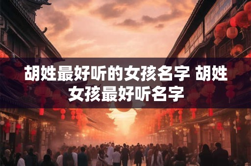 胡姓最好听的女孩名字 胡姓女孩最好听名字