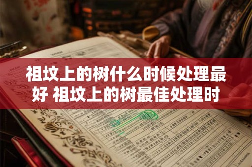 祖坟上的树什么时候处理最好 祖坟上的树最佳处理时间是什么时候