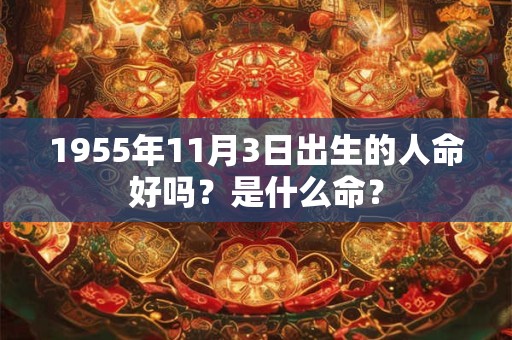 1955年11月3日出生的人命好吗?是什么命? 1955年11月3日出生的人命好吗?是什么命?