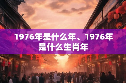 1976年是什么年、1976年是什么生肖年