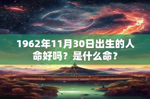 1962年11月30日出生的人命好吗?是什么命? 1962年11月30日出生的人命好吗?是什么命?