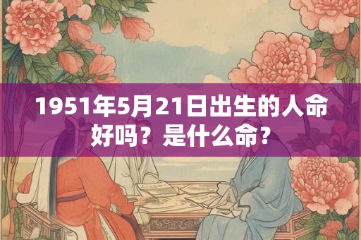 1951年5月21日出生的人命好吗?是什么命? 1951年5月21日出生的人命好吗?是什么命?