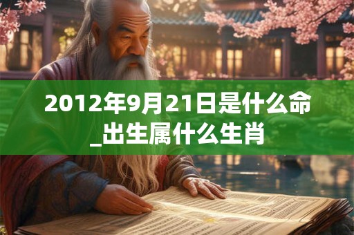 2012年9月21日是什么命_出生属什么生肖