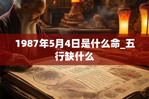 1987年5月4日是什么命_五行缺什么 1987年5月4日是什么命_五行缺什么