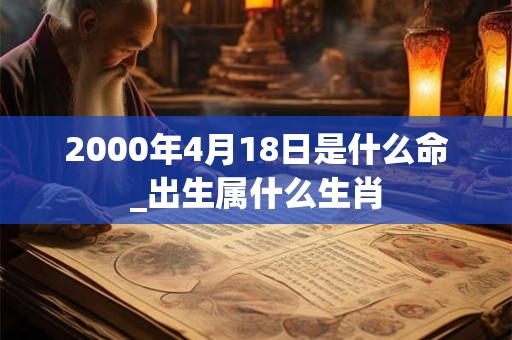 2000年4月18日是什么命_出生属什么生肖 2000年4月18日是什么命_出生属什么生肖