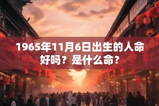 1965年11月6日出生的人命好吗?是什么命? 1965年11月6日出生的人命好吗?是什么命?