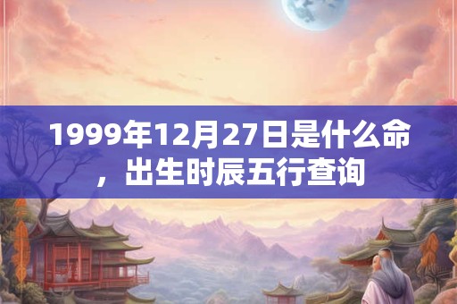 1999年12月27日是什么命，出生时辰五行查询