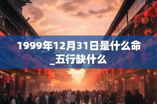 1999年12月31日是什么命_五行缺什么