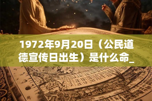1972年9月20日(公民道德宣传日出生)是什么命_命运如何 1972年9月20日(公民道德宣传日出生)是什么命_命运如何
