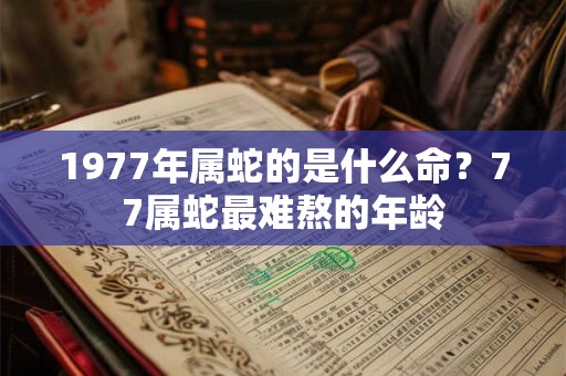 1977年属蛇的是什么命?77属蛇最难熬的年龄 1977年属蛇的是什么命?77属蛇最难熬的年龄