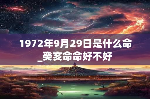 1972年9月29日是什么命_癸亥命命好不好