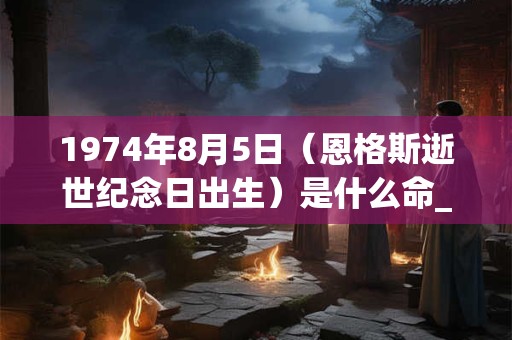 1974年8月5日(恩格斯逝世纪念日出生)是什么命_命运如何 1974年8月5日(恩格斯逝世纪念日出生)是什么命_命运如何