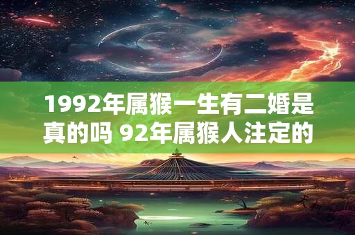 1992年属猴一生有二婚是真的吗 92年属猴人注定的婚姻 1992年属猴一生有二婚是真的吗 92年属猴人注定的婚姻