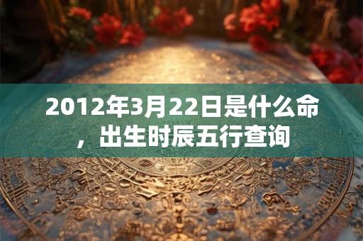 2012年3月22日是什么命,出生时辰五行查询 2012年3月22日是什么命,出生时辰五行查询