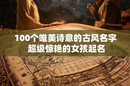 100个唯美诗意的古风名字 超级惊艳的女孩起名 100个唯美诗意的古风名字 超级惊艳的女孩起名