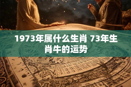 1973年属什么生肖 73年生肖牛的运势