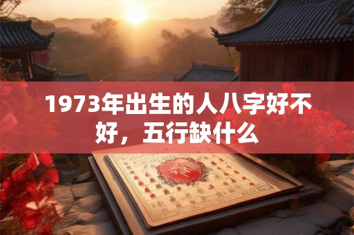 1973年出生的人八字好不好,五行缺什么 1973年出生的人八字好不好,五行缺什么