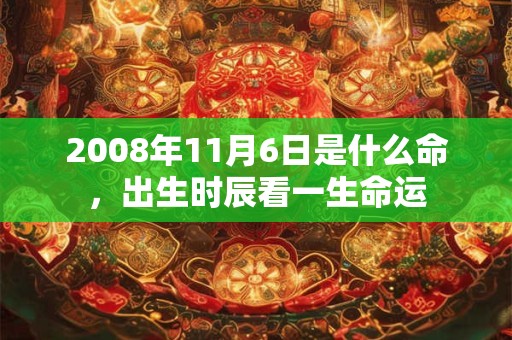 2008年11月6日是什么命,出生时辰看一生命运 2008年11月6日是什么命,出生时辰看一生命运