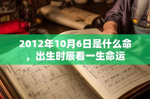 2012年10月6日是什么命,出生时辰看一生命运 2012年10月6日是什么命,出生时辰看一生命运