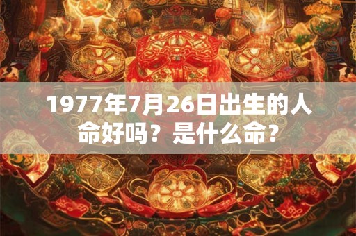 1977年7月26日出生的人命好吗？是什么命？