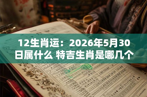 12生肖运:2026年5月30日属什么 特吉生肖是哪几个 12生肖运:2026年5月30日属什么 特吉生肖是哪几个