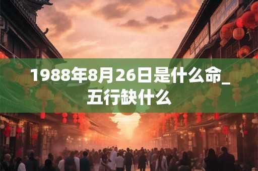 1988年8月26日是什么命_五行缺什么