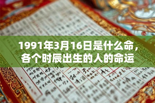 1991年3月16日是什么命,各个时辰出生的人的命运 1991年3月16日是什么命,各个时辰出生的人的命运