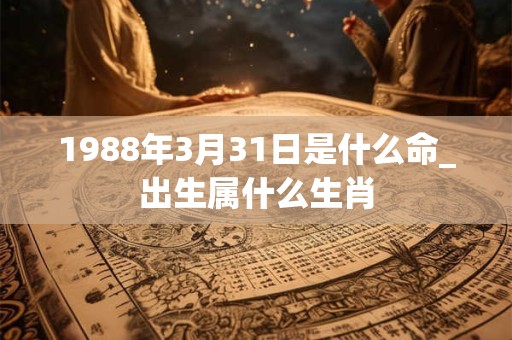 1988年3月31日是什么命_出生属什么生肖