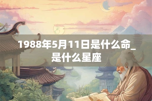 1988年5月11日是什么命_是什么星座 1988年5月11日是什么命_是什么星座