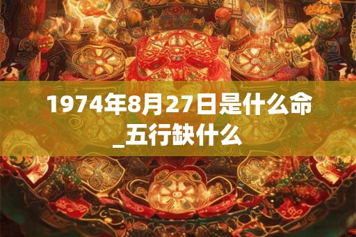 1974年8月27日是什么命_五行缺什么 1974年8月27日是什么命_五行缺什么