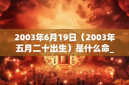 2003年6月19日（2003年五月二十出生）是什么命_命运如何