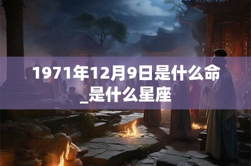 1971年12月9日是什么命_是什么星座