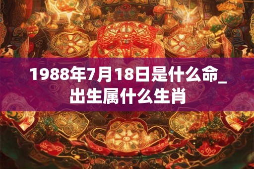 1988年7月18日是什么命_出生属什么生肖