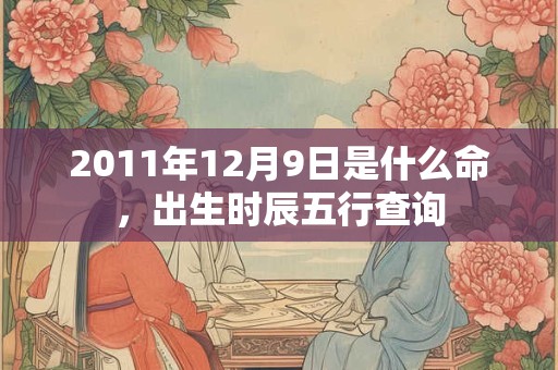 2011年12月9日是什么命，出生时辰五行查询