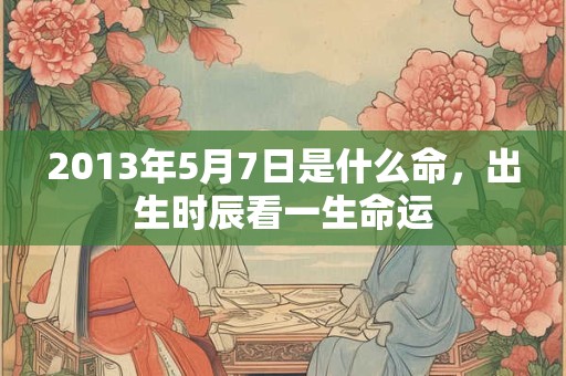 2013年5月7日是什么命,出生时辰看一生命运 2013年5月7日是什么命,出生时辰看一生命运