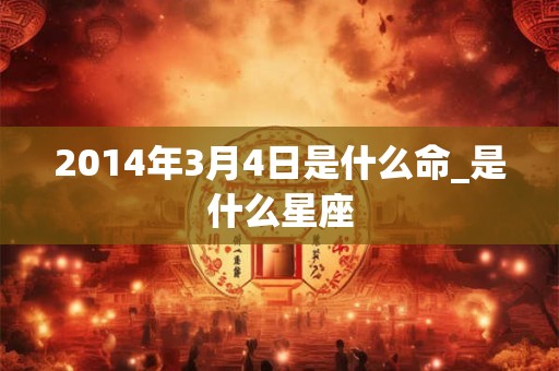 2014年3月4日是什么命_是什么星座