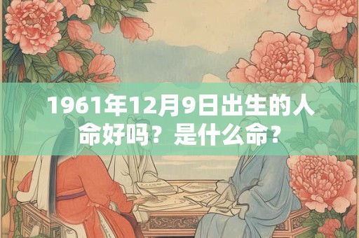 1961年12月9日出生的人命好吗？是什么命？