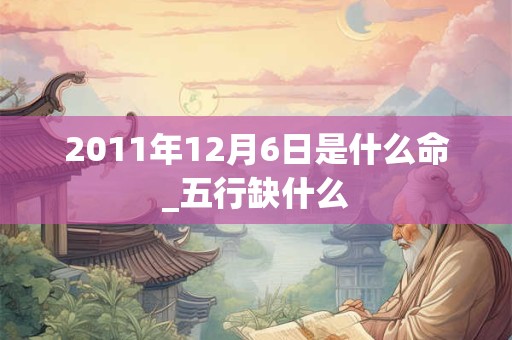 2011年12月6日是什么命_五行缺什么 2011年12月6日是什么命_五行缺什么