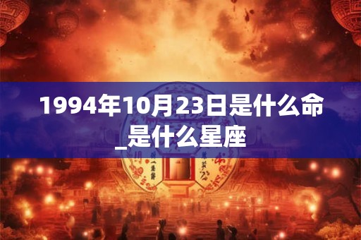 1994年10月23日是什么命_是什么星座 1994年10月23日是什么命_是什么星座