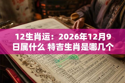 12生肖运:2026年12月9日属什么 特吉生肖是哪几个 12生肖运:2026年12月9日属什么 特吉生肖是哪几个